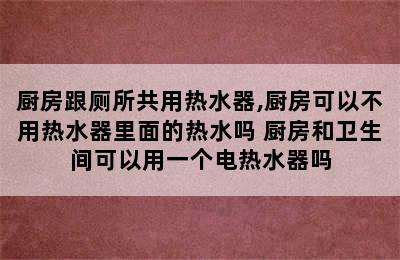 厨房跟厕所共用热水器,厨房可以不用热水器里面的热水吗 厨房和卫生间可以用一个电热水器吗